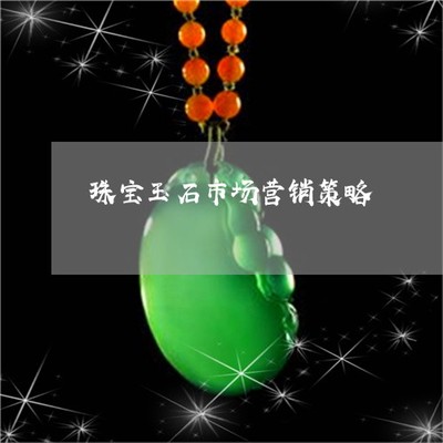 2022珠寶玉石市場(chǎng)營(yíng)銷(xiāo)策略 定制化方案與整合性服務(wù)的新紀(jì)元